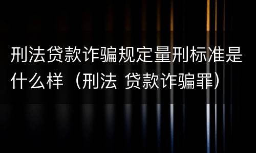 刑法贷款诈骗规定量刑标准是什么样（刑法 贷款诈骗罪）