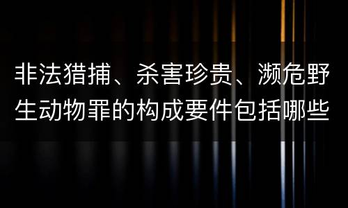 非法猎捕、杀害珍贵、濒危野生动物罪的构成要件包括哪些