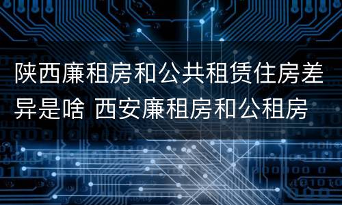 陕西廉租房和公共租赁住房差异是啥 西安廉租房和公租房