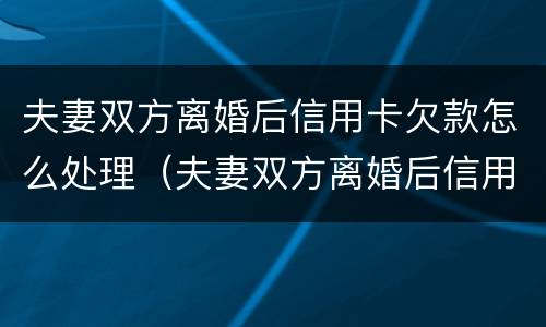 夫妻双方离婚后信用卡欠款怎么处理（夫妻双方离婚后信用卡欠款怎么处理最好）