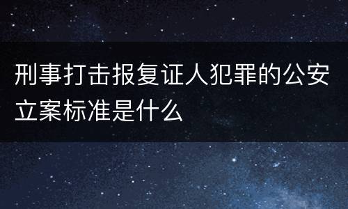 刑事打击报复证人犯罪的公安立案标准是什么