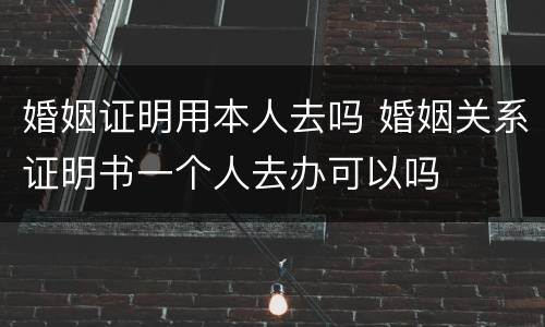 婚姻证明用本人去吗 婚姻关系证明书一个人去办可以吗