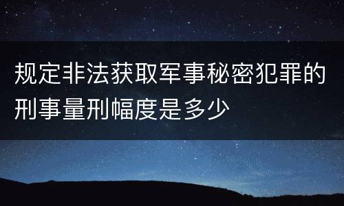 规定非法获取军事秘密犯罪的刑事量刑幅度是多少