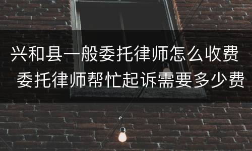 兴和县一般委托律师怎么收费 委托律师帮忙起诉需要多少费用?