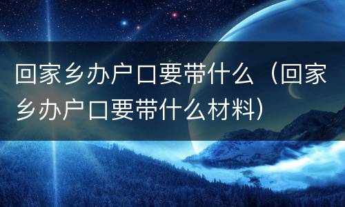 回家乡办户口要带什么（回家乡办户口要带什么材料）