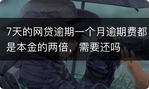 7天的网贷逾期一个月逾期费都是本金的两倍，需要还吗
