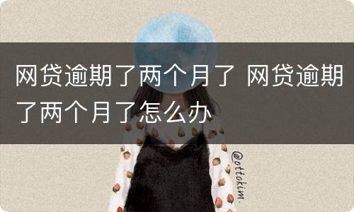 网贷逾期了两个月了 网贷逾期了两个月了怎么办