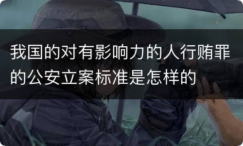 我国的对有影响力的人行贿罪的公安立案标准是怎样的