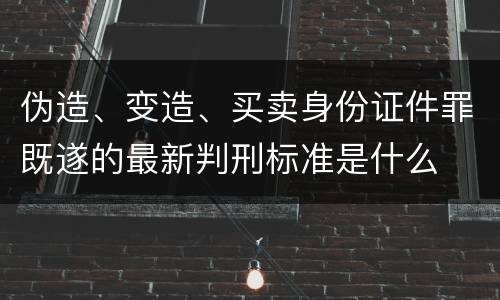 伪造、变造、买卖身份证件罪既遂的最新判刑标准是什么