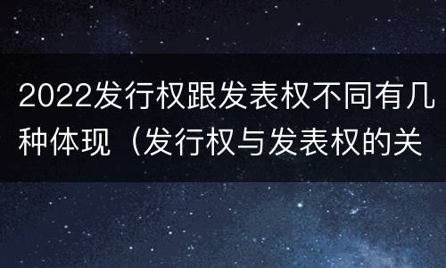 2022发行权跟发表权不同有几种体现（发行权与发表权的关系）