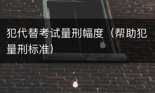 犯代替考试量刑幅度（帮助犯量刑标准）