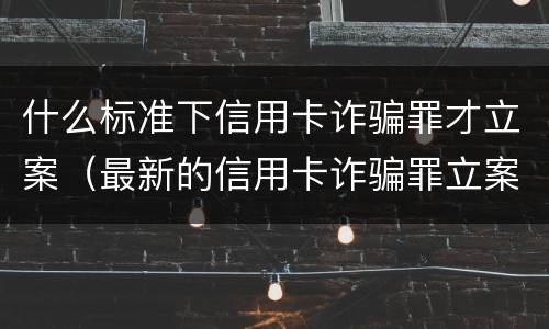 什么标准下信用卡诈骗罪才立案（最新的信用卡诈骗罪立案量刑标准）