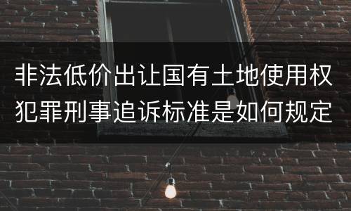 非法低价出让国有土地使用权犯罪刑事追诉标准是如何规定