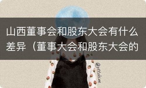 山西董事会和股东大会有什么差异（董事大会和股东大会的区别）