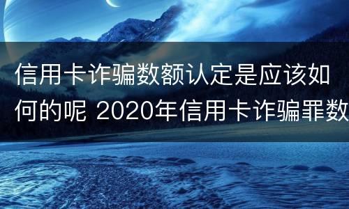 信用卡诈骗数额认定是应该如何的呢 2020年信用卡诈骗罪数额标准