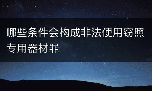 哪些条件会构成非法使用窃照专用器材罪