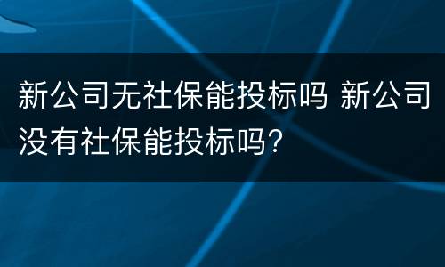 新公司无社保能投标吗 新公司没有社保能投标吗?