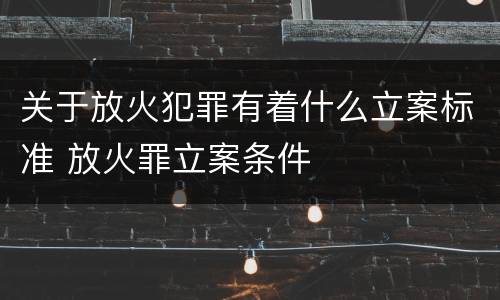 关于放火犯罪有着什么立案标准 放火罪立案条件