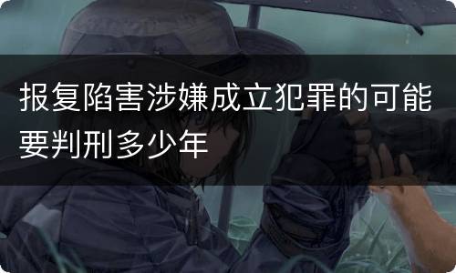 报复陷害涉嫌成立犯罪的可能要判刑多少年
