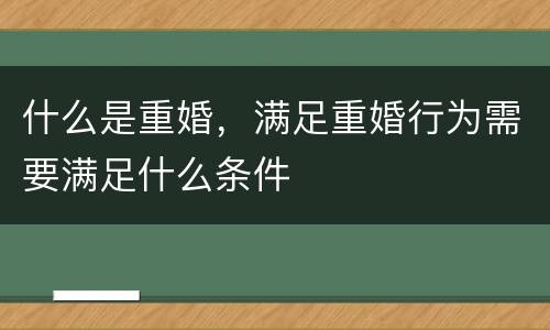 什么是重婚，满足重婚行为需要满足什么条件