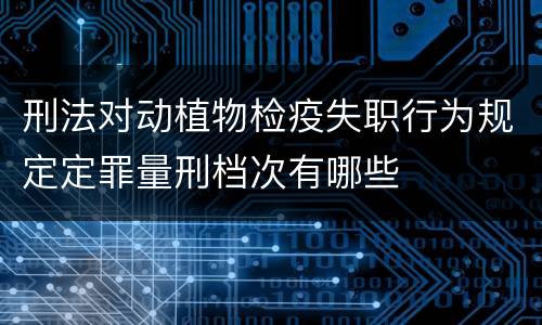 刑法对动植物检疫失职行为规定定罪量刑档次有哪些