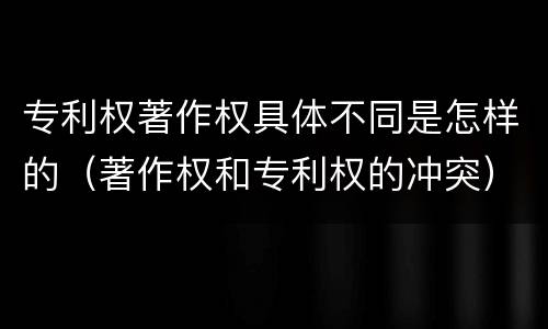 专利权著作权具体不同是怎样的（著作权和专利权的冲突）