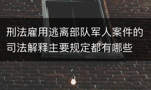 刑法雇用逃离部队军人案件的司法解释主要规定都有哪些