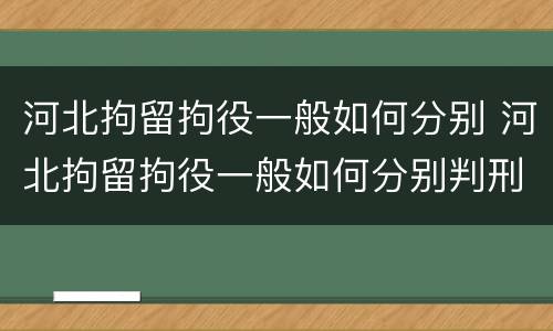 河北拘留拘役一般如何分别 河北拘留拘役一般如何分别判刑