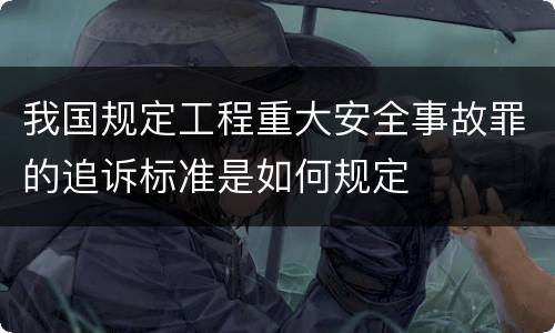 我国规定工程重大安全事故罪的追诉标准是如何规定