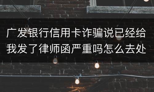 广发银行信用卡诈骗说已经给我发了律师函严重吗怎么去处理这件事