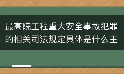 最高院工程重大安全事故犯罪的相关司法规定具体是什么主要内容