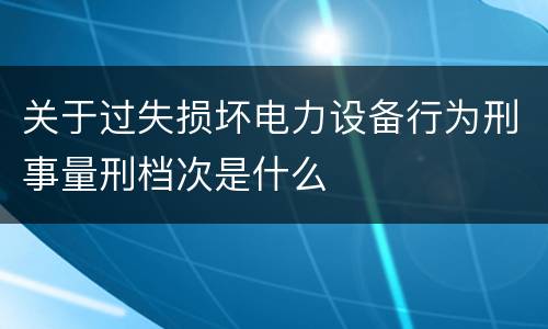 关于过失损坏电力设备行为刑事量刑档次是什么