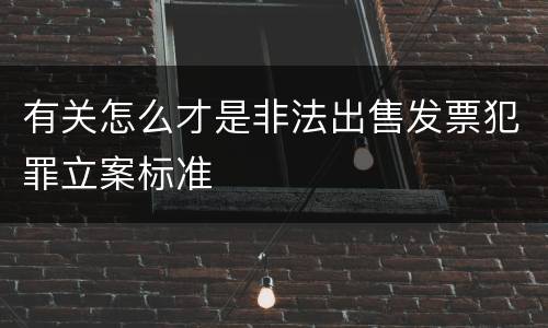 有关怎么才是非法出售发票犯罪立案标准