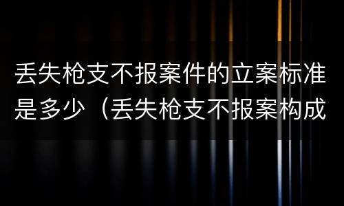 丢失枪支不报案件的立案标准是多少（丢失枪支不报案构成要件）