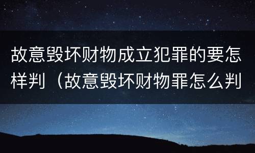 故意毁坏财物成立犯罪的要怎样判（故意毁坏财物罪怎么判）