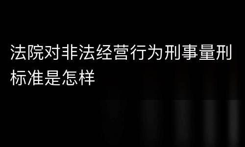 法院对非法经营行为刑事量刑标准是怎样