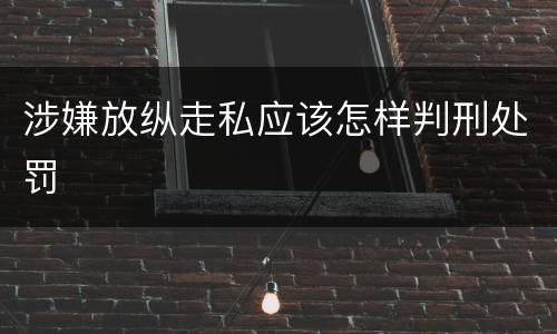 涉嫌放纵走私应该怎样判刑处罚