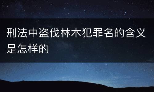 刑法中盗伐林木犯罪名的含义是怎样的