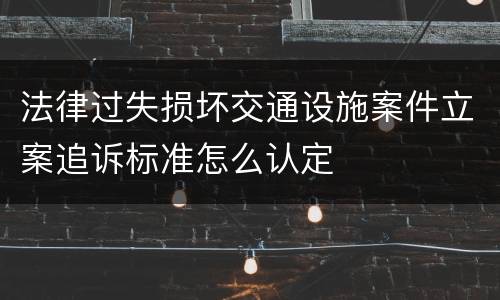 法律过失损坏交通设施案件立案追诉标准怎么认定