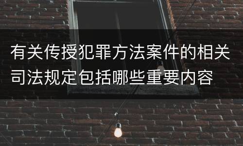 有关传授犯罪方法案件的相关司法规定包括哪些重要内容