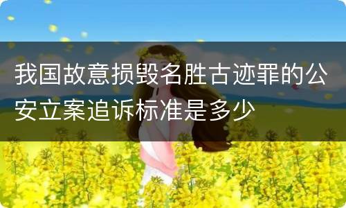 我国故意损毁名胜古迹罪的公安立案追诉标准是多少