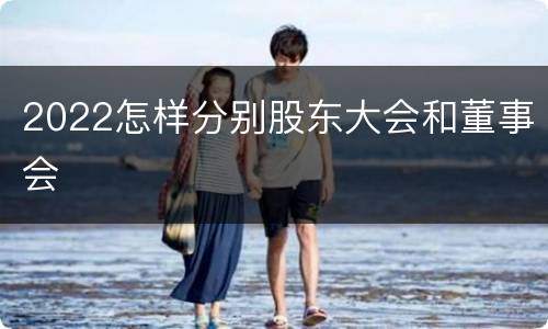2022怎样分别股东大会和董事会