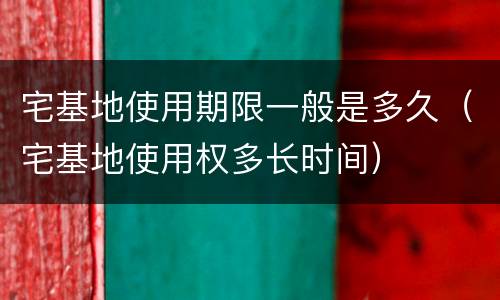 宅基地使用期限一般是多久（宅基地使用权多长时间）