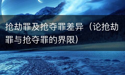 抢劫罪及抢夺罪差异（论抢劫罪与抢夺罪的界限）