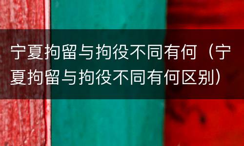 宁夏拘留与拘役不同有何（宁夏拘留与拘役不同有何区别）