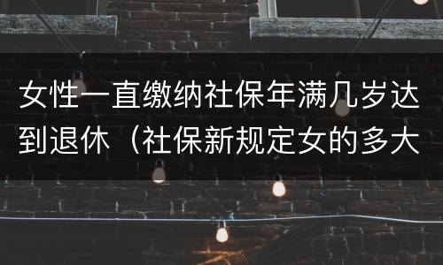 女性一直缴纳社保年满几岁达到退休（社保新规定女的多大岁数退休）