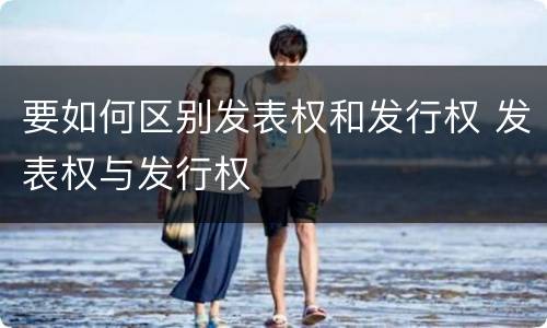 要如何区别发表权和发行权 发表权与发行权