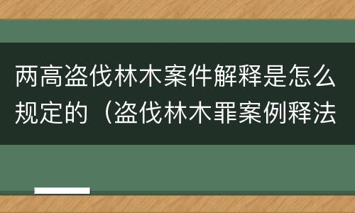 两高盗伐林木案件解释是怎么规定的（盗伐林木罪案例释法）