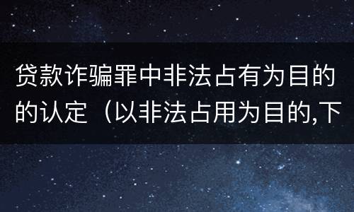 贷款诈骗罪中非法占有为目的的认定（以非法占用为目的,下列哪种行为构成贷款诈骗罪）