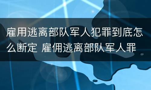 雇用逃离部队军人犯罪到底怎么断定 雇佣逃离部队军人罪